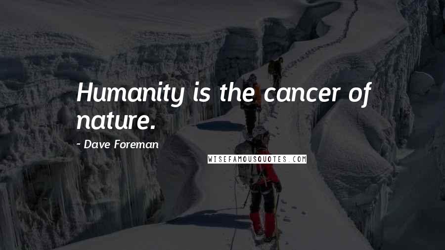 Dave Foreman Quotes: Humanity is the cancer of nature.