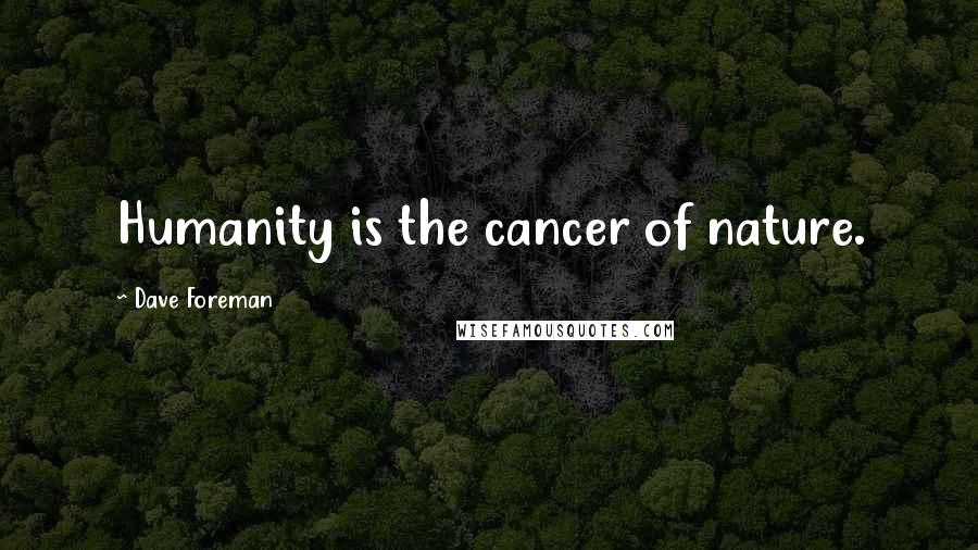 Dave Foreman Quotes: Humanity is the cancer of nature.