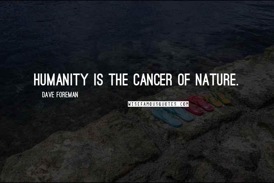 Dave Foreman Quotes: Humanity is the cancer of nature.