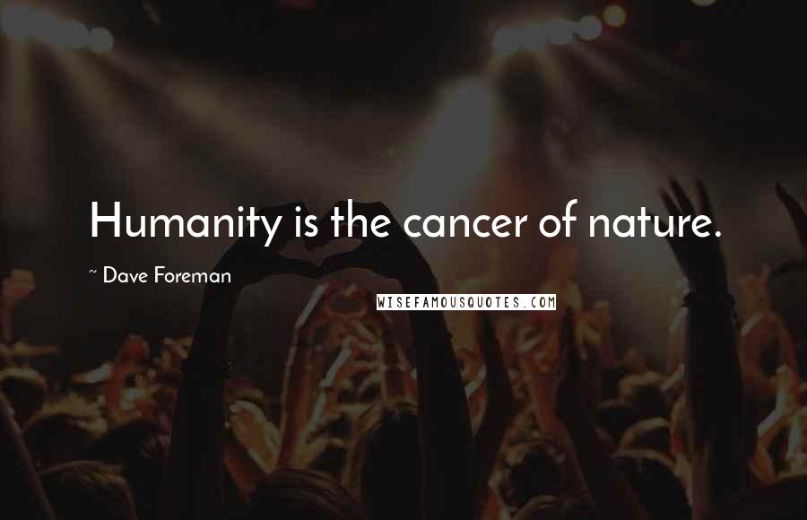 Dave Foreman Quotes: Humanity is the cancer of nature.