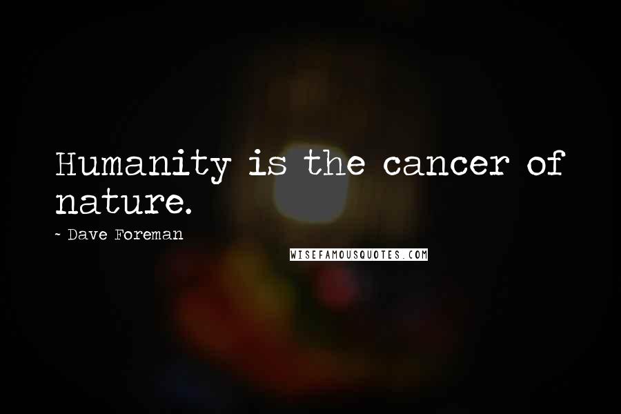 Dave Foreman Quotes: Humanity is the cancer of nature.