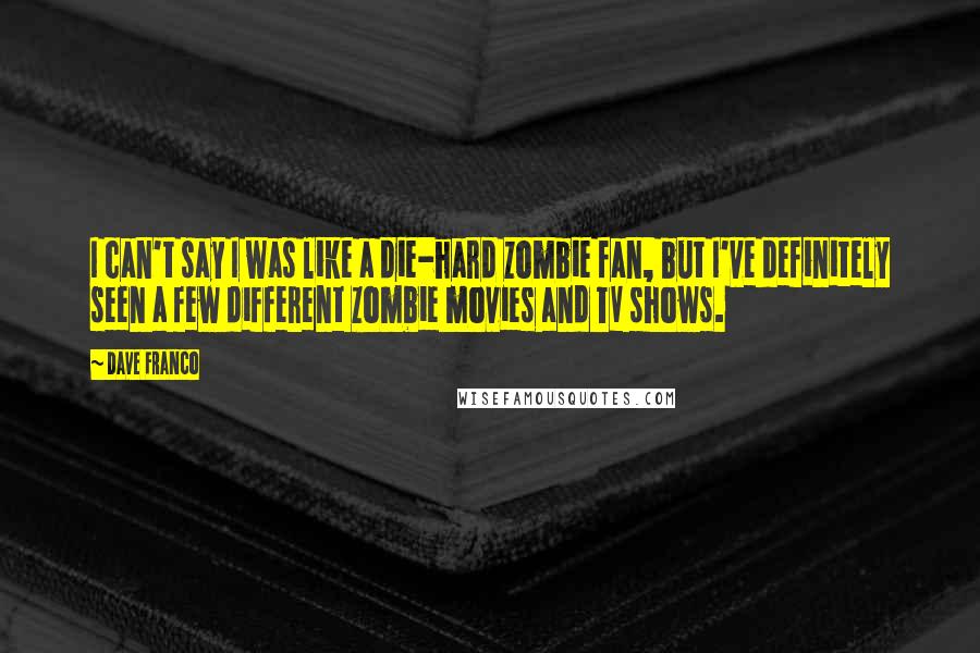 Dave Franco Quotes: I can't say I was like a die-hard zombie fan, but I've definitely seen a few different zombie movies and TV shows.