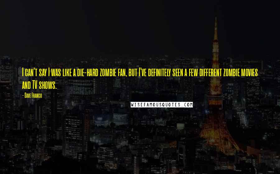 Dave Franco Quotes: I can't say I was like a die-hard zombie fan, but I've definitely seen a few different zombie movies and TV shows.