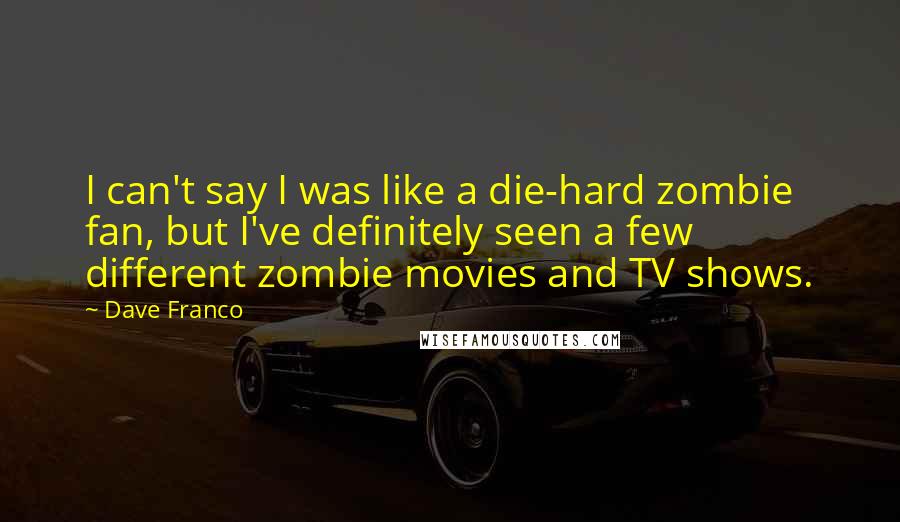 Dave Franco Quotes: I can't say I was like a die-hard zombie fan, but I've definitely seen a few different zombie movies and TV shows.