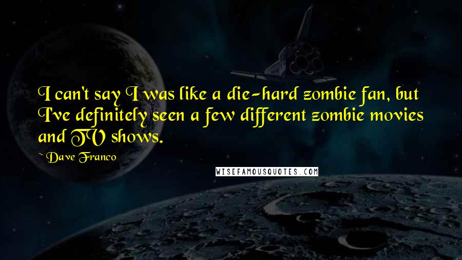 Dave Franco Quotes: I can't say I was like a die-hard zombie fan, but I've definitely seen a few different zombie movies and TV shows.