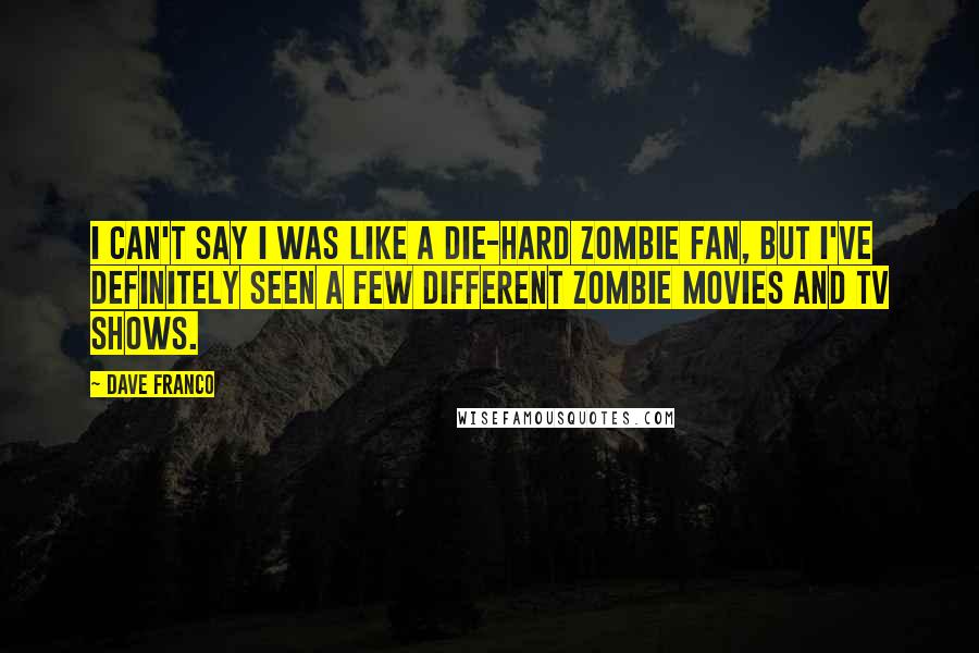 Dave Franco Quotes: I can't say I was like a die-hard zombie fan, but I've definitely seen a few different zombie movies and TV shows.