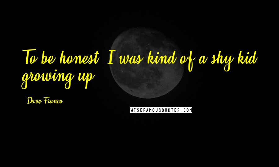 Dave Franco Quotes: To be honest, I was kind of a shy kid growing up.