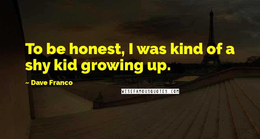 Dave Franco Quotes: To be honest, I was kind of a shy kid growing up.