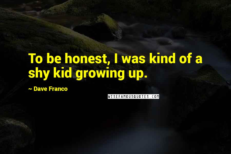 Dave Franco Quotes: To be honest, I was kind of a shy kid growing up.