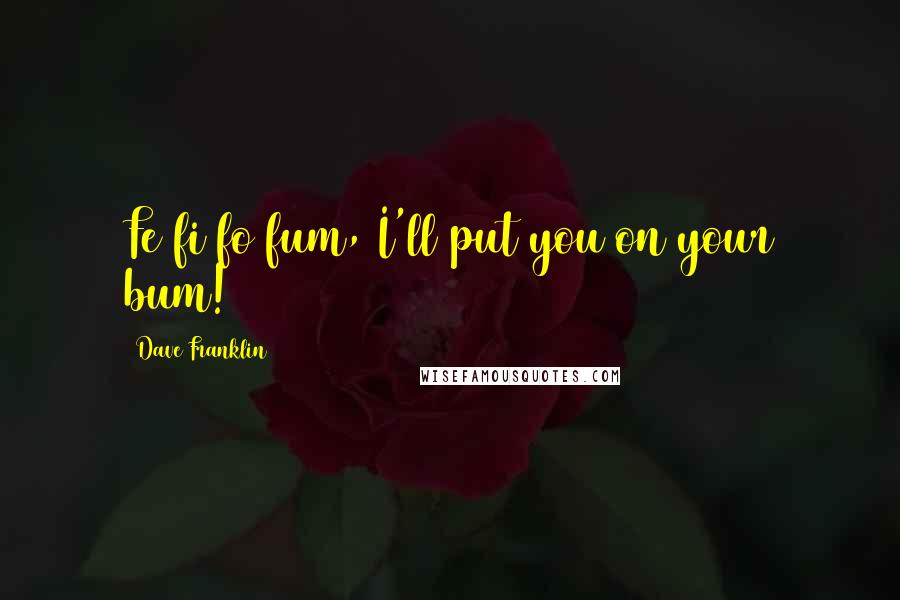 Dave Franklin Quotes: Fe fi fo fum, I'll put you on your bum!