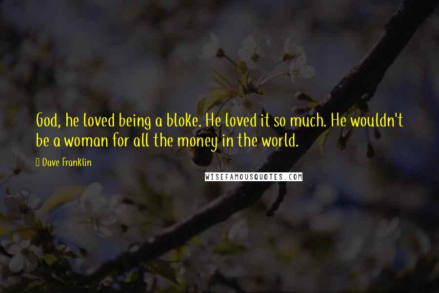 Dave Franklin Quotes: God, he loved being a bloke. He loved it so much. He wouldn't be a woman for all the money in the world.