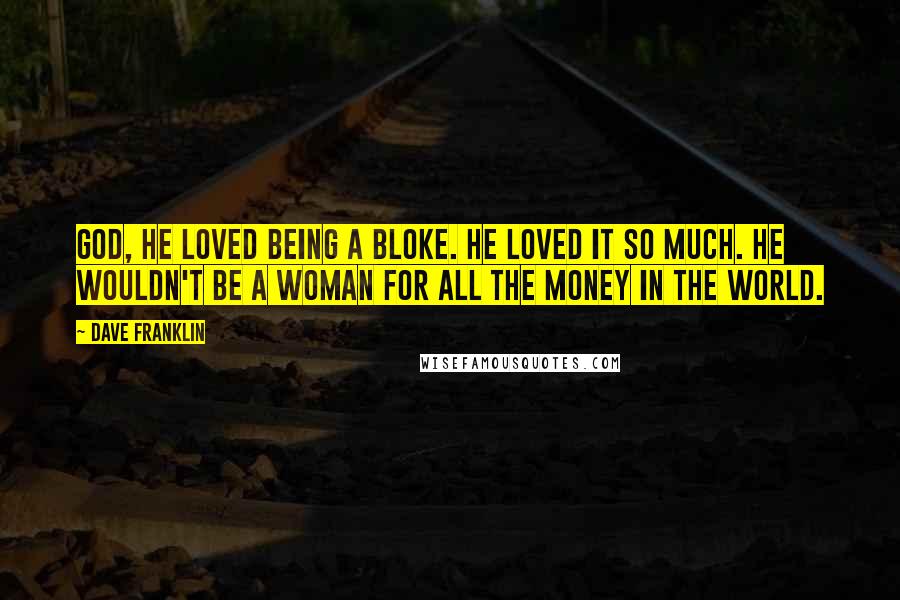 Dave Franklin Quotes: God, he loved being a bloke. He loved it so much. He wouldn't be a woman for all the money in the world.