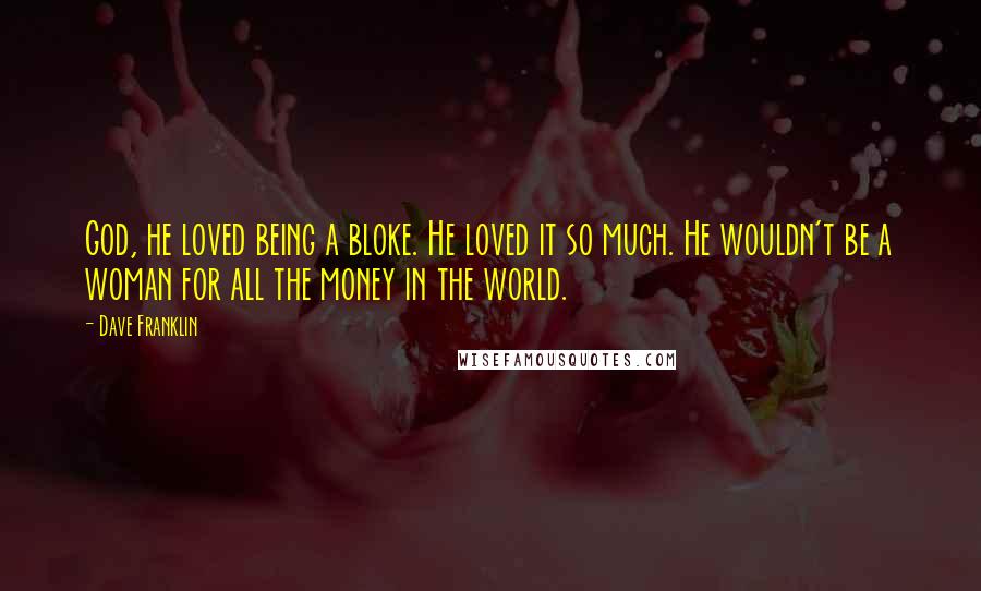 Dave Franklin Quotes: God, he loved being a bloke. He loved it so much. He wouldn't be a woman for all the money in the world.