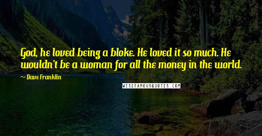 Dave Franklin Quotes: God, he loved being a bloke. He loved it so much. He wouldn't be a woman for all the money in the world.