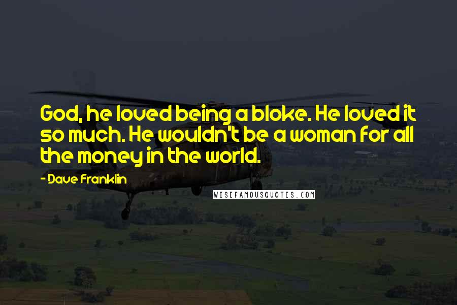 Dave Franklin Quotes: God, he loved being a bloke. He loved it so much. He wouldn't be a woman for all the money in the world.