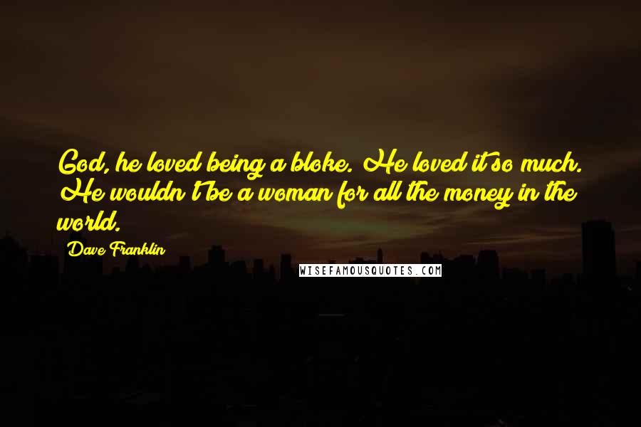 Dave Franklin Quotes: God, he loved being a bloke. He loved it so much. He wouldn't be a woman for all the money in the world.