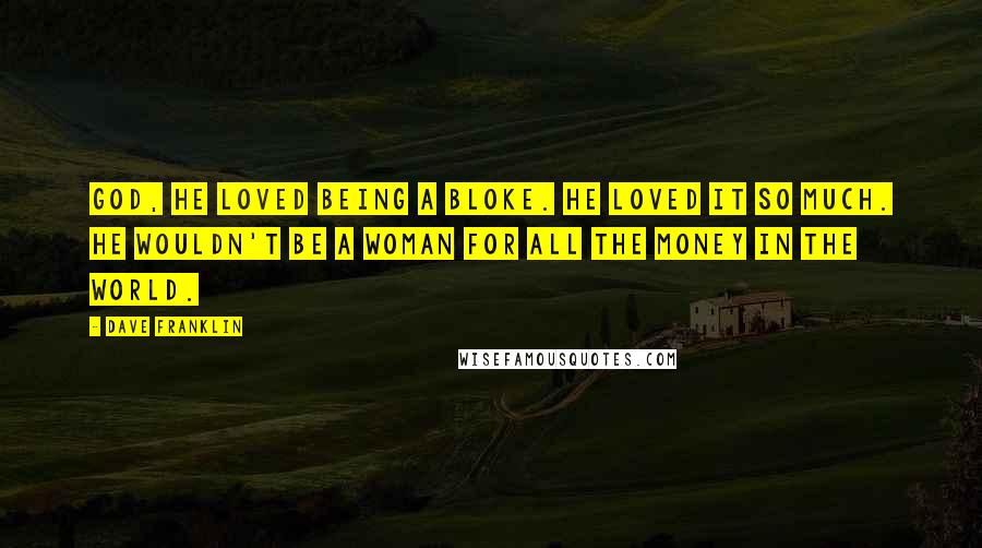 Dave Franklin Quotes: God, he loved being a bloke. He loved it so much. He wouldn't be a woman for all the money in the world.