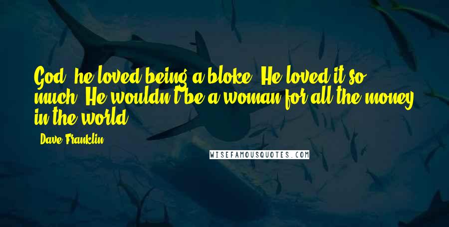 Dave Franklin Quotes: God, he loved being a bloke. He loved it so much. He wouldn't be a woman for all the money in the world.