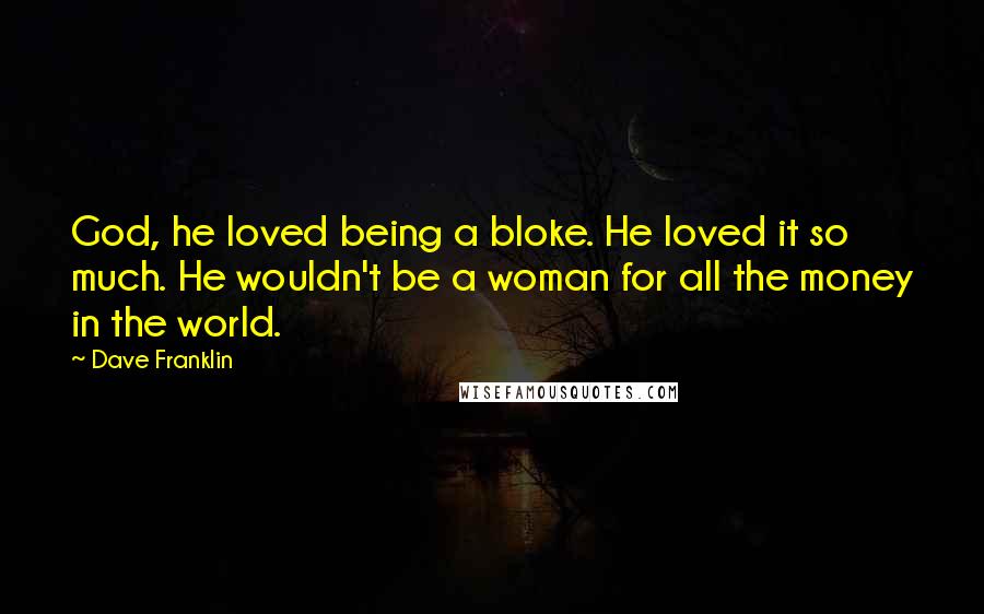 Dave Franklin Quotes: God, he loved being a bloke. He loved it so much. He wouldn't be a woman for all the money in the world.