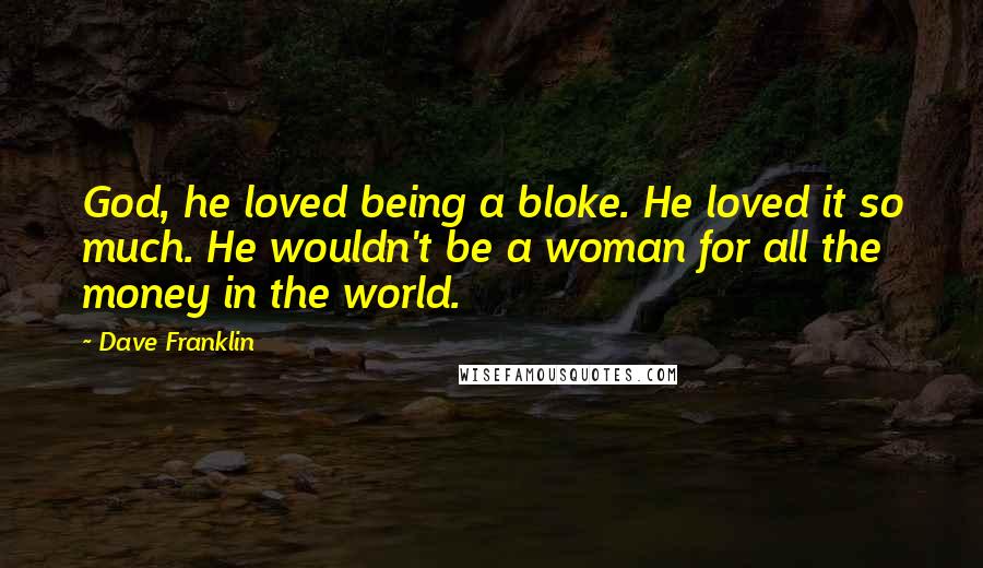 Dave Franklin Quotes: God, he loved being a bloke. He loved it so much. He wouldn't be a woman for all the money in the world.