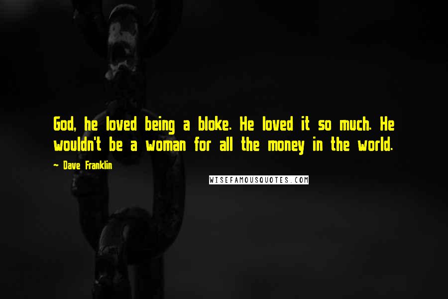 Dave Franklin Quotes: God, he loved being a bloke. He loved it so much. He wouldn't be a woman for all the money in the world.