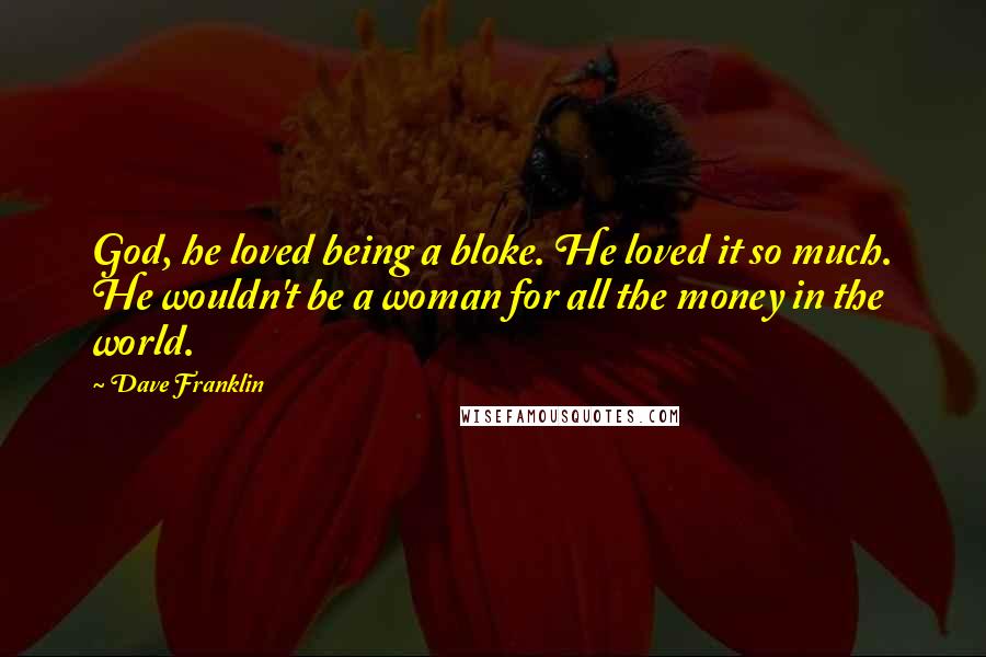 Dave Franklin Quotes: God, he loved being a bloke. He loved it so much. He wouldn't be a woman for all the money in the world.