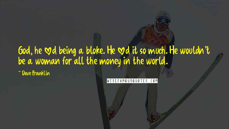 Dave Franklin Quotes: God, he loved being a bloke. He loved it so much. He wouldn't be a woman for all the money in the world.