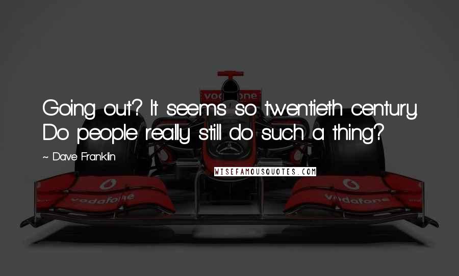 Dave Franklin Quotes: Going out? It seems so twentieth century. Do people really still do such a thing?