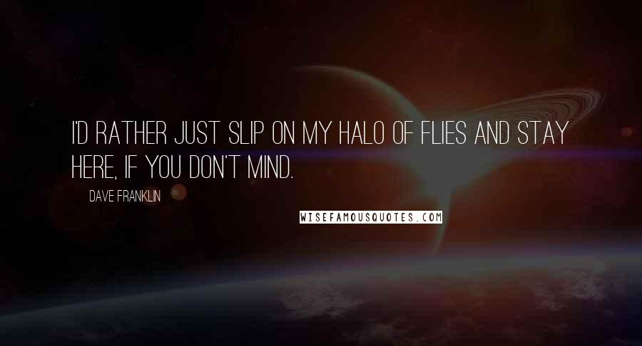 Dave Franklin Quotes: I'd rather just slip on my halo of flies and stay here, if you don't mind.