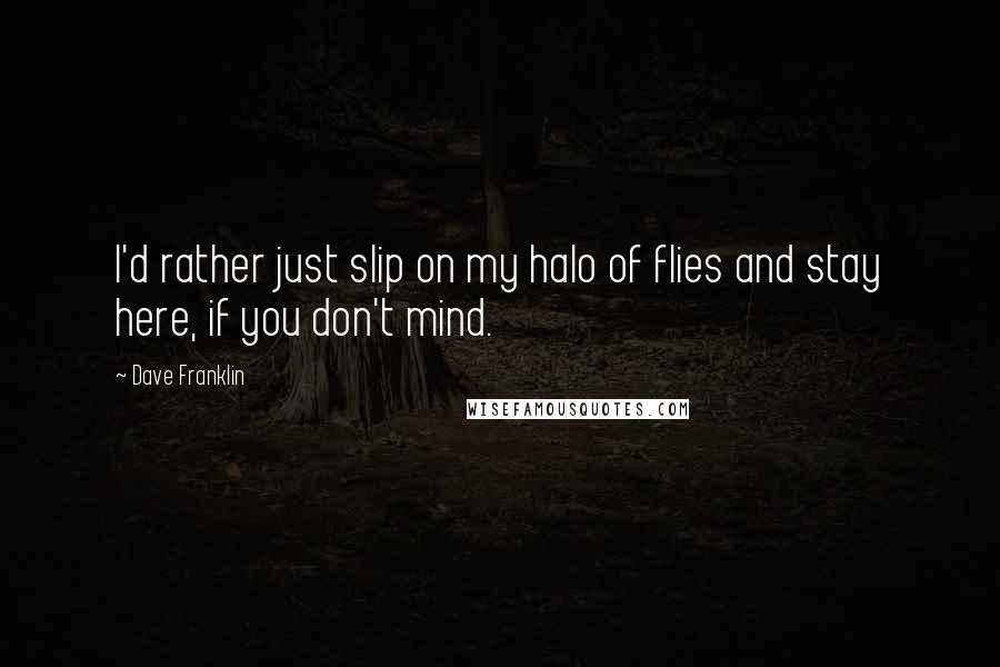 Dave Franklin Quotes: I'd rather just slip on my halo of flies and stay here, if you don't mind.