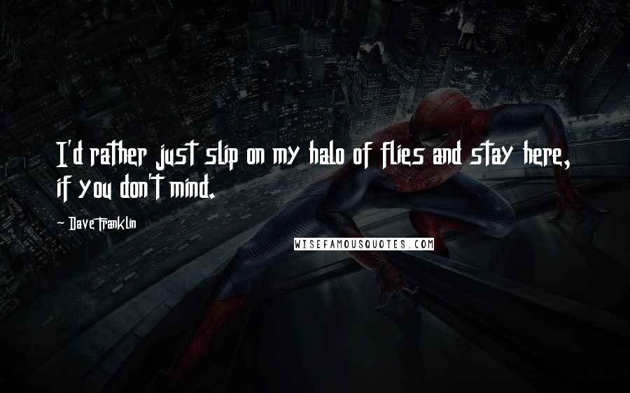 Dave Franklin Quotes: I'd rather just slip on my halo of flies and stay here, if you don't mind.