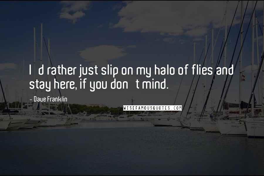 Dave Franklin Quotes: I'd rather just slip on my halo of flies and stay here, if you don't mind.