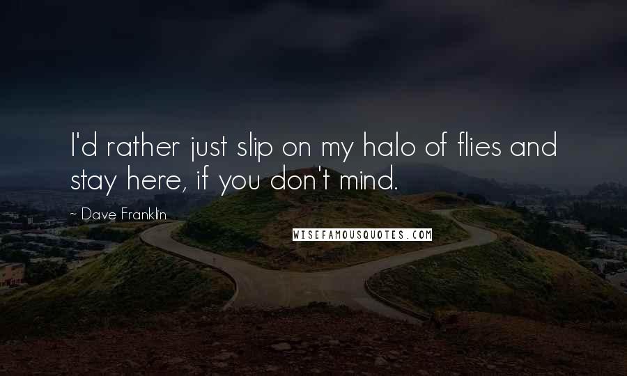 Dave Franklin Quotes: I'd rather just slip on my halo of flies and stay here, if you don't mind.