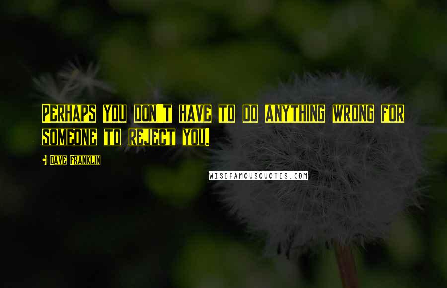 Dave Franklin Quotes: Perhaps you don't have to do anything wrong for someone to reject you.