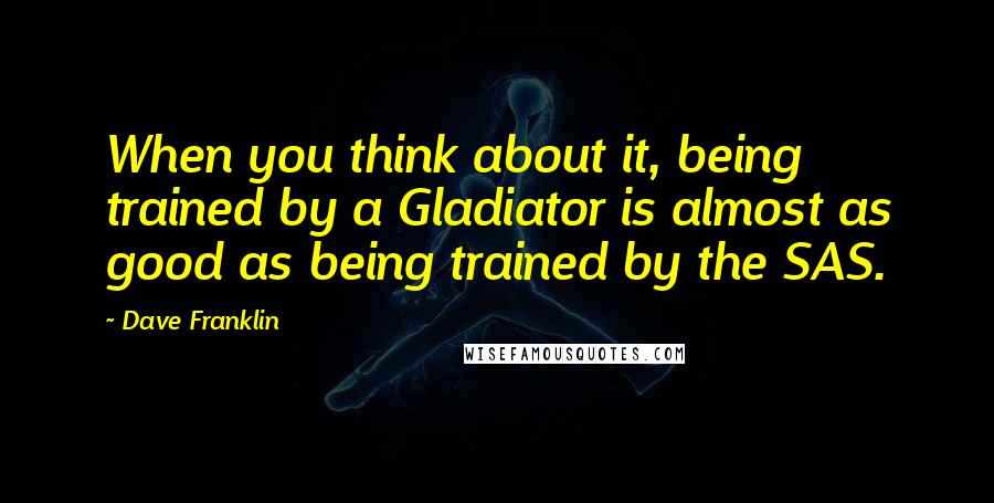 Dave Franklin Quotes: When you think about it, being trained by a Gladiator is almost as good as being trained by the SAS.