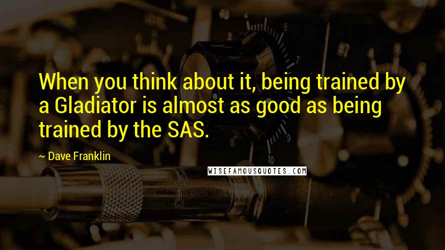 Dave Franklin Quotes: When you think about it, being trained by a Gladiator is almost as good as being trained by the SAS.