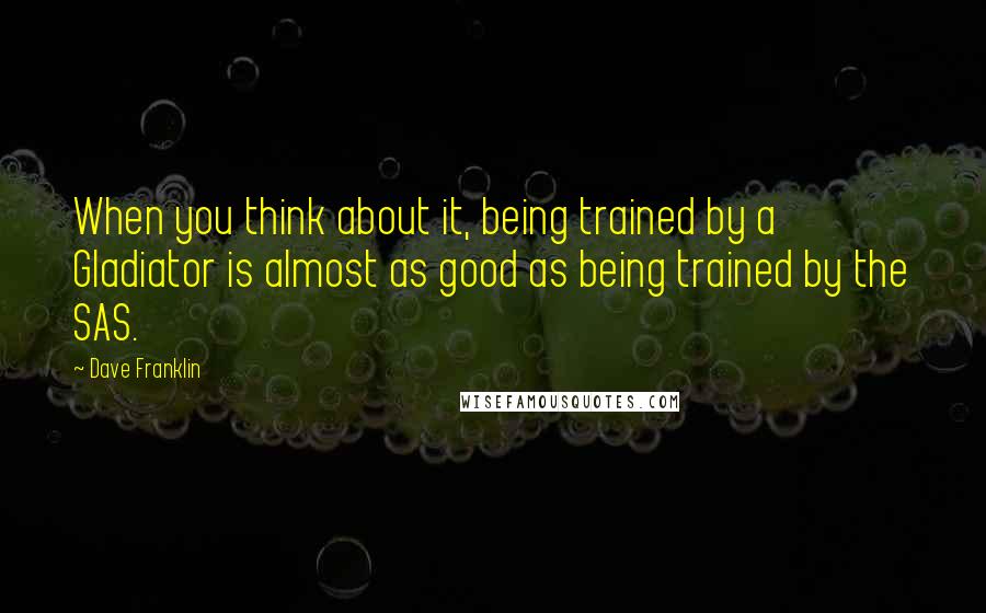 Dave Franklin Quotes: When you think about it, being trained by a Gladiator is almost as good as being trained by the SAS.