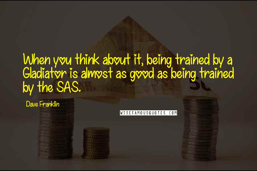 Dave Franklin Quotes: When you think about it, being trained by a Gladiator is almost as good as being trained by the SAS.