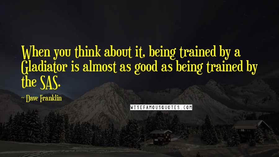 Dave Franklin Quotes: When you think about it, being trained by a Gladiator is almost as good as being trained by the SAS.