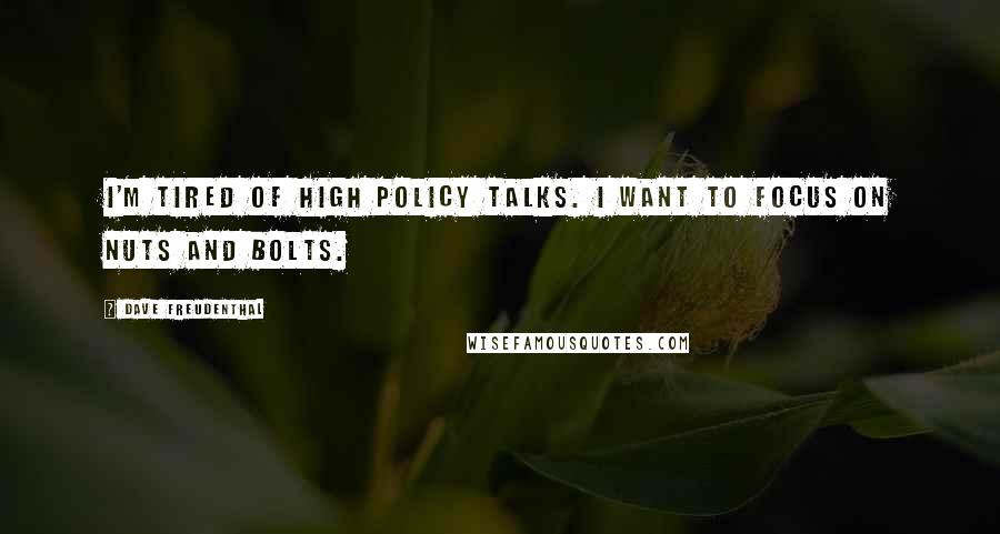 Dave Freudenthal Quotes: I'm tired of high policy talks. I want to focus on nuts and bolts.