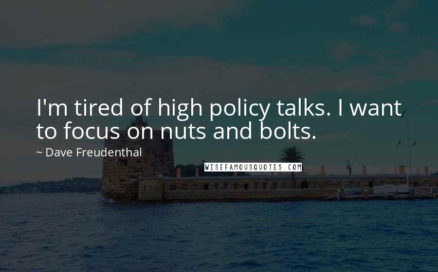 Dave Freudenthal Quotes: I'm tired of high policy talks. I want to focus on nuts and bolts.
