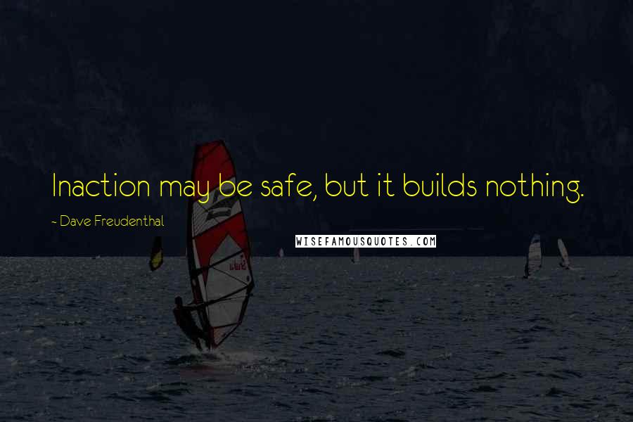 Dave Freudenthal Quotes: Inaction may be safe, but it builds nothing.