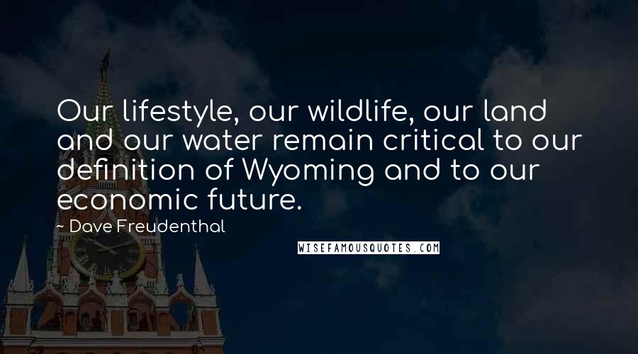 Dave Freudenthal Quotes: Our lifestyle, our wildlife, our land and our water remain critical to our definition of Wyoming and to our economic future.
