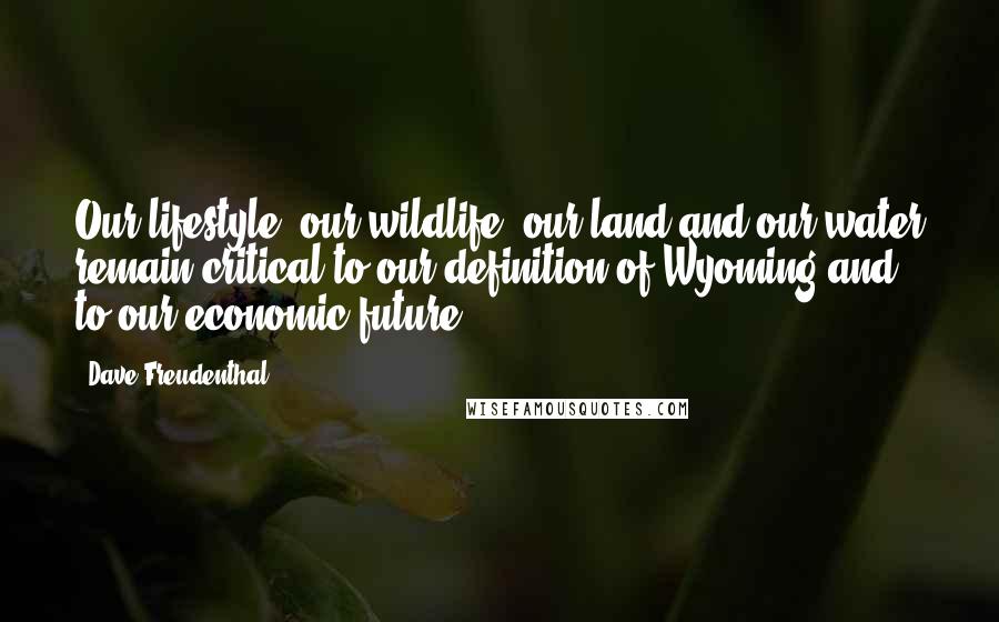 Dave Freudenthal Quotes: Our lifestyle, our wildlife, our land and our water remain critical to our definition of Wyoming and to our economic future.