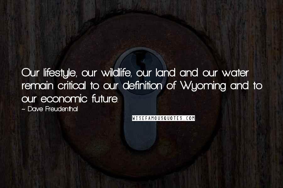 Dave Freudenthal Quotes: Our lifestyle, our wildlife, our land and our water remain critical to our definition of Wyoming and to our economic future.