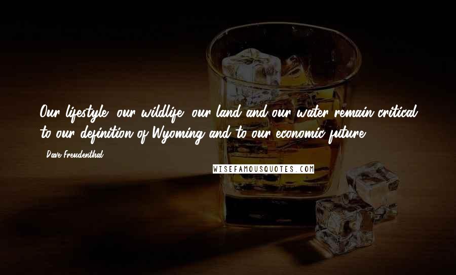 Dave Freudenthal Quotes: Our lifestyle, our wildlife, our land and our water remain critical to our definition of Wyoming and to our economic future.