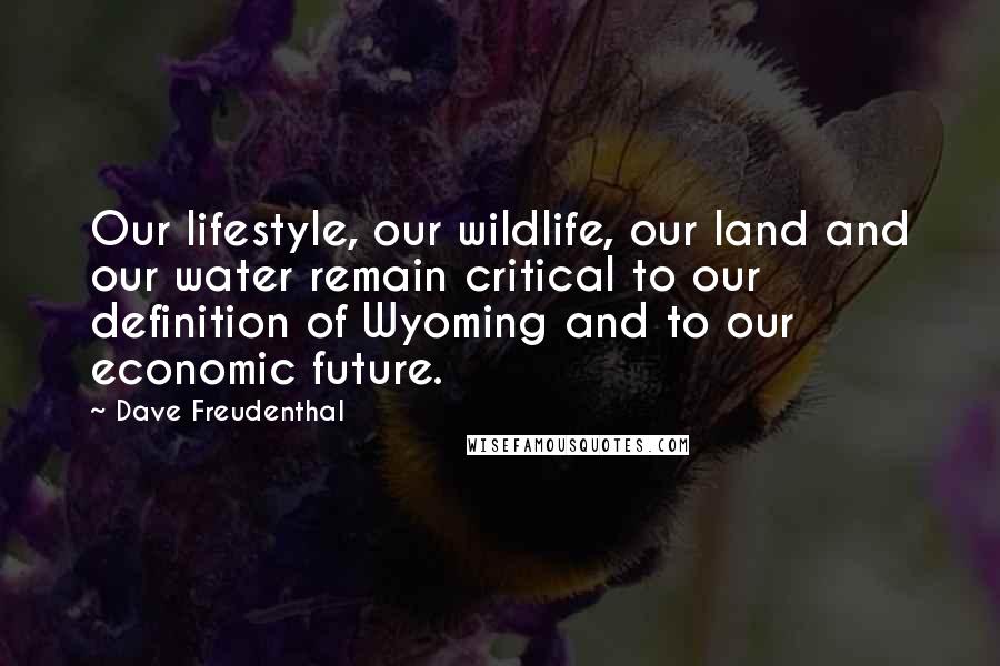Dave Freudenthal Quotes: Our lifestyle, our wildlife, our land and our water remain critical to our definition of Wyoming and to our economic future.