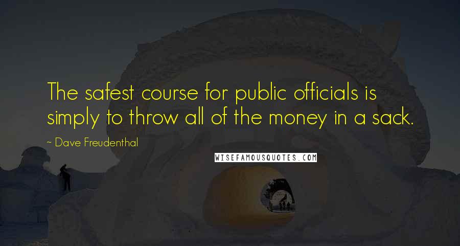 Dave Freudenthal Quotes: The safest course for public officials is simply to throw all of the money in a sack.