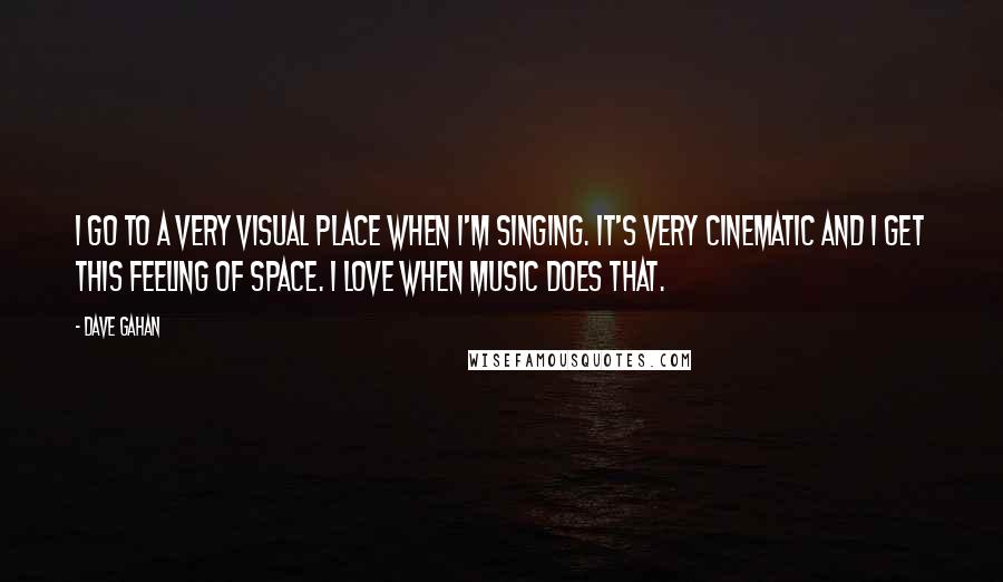 Dave Gahan Quotes: I go to a very visual place when I'm singing. It's very cinematic and I get this feeling of space. I love when music does that.