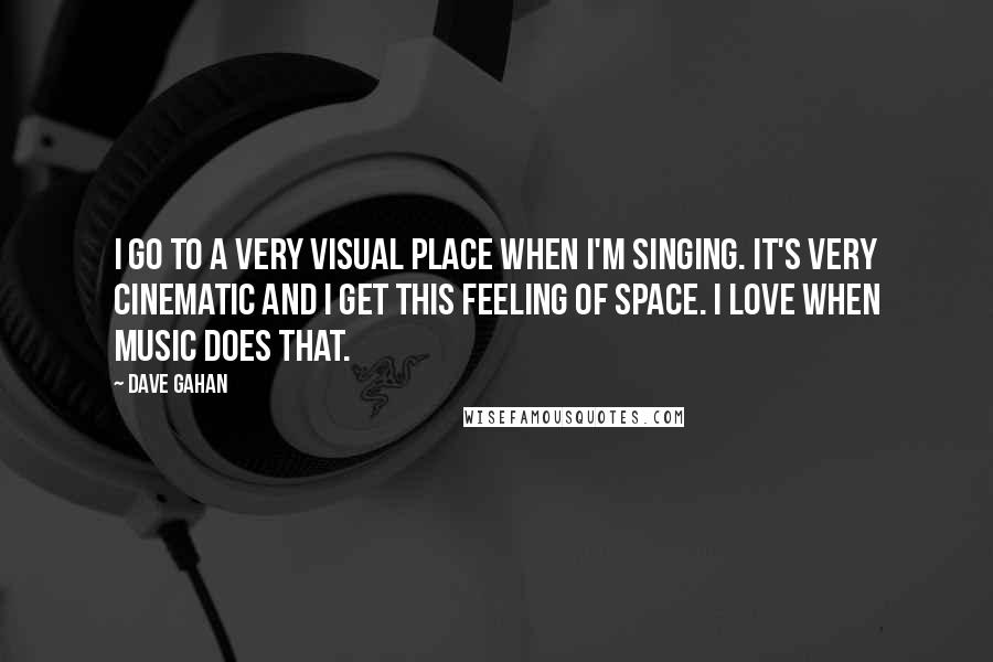 Dave Gahan Quotes: I go to a very visual place when I'm singing. It's very cinematic and I get this feeling of space. I love when music does that.